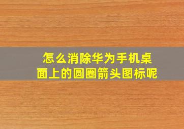 怎么消除华为手机桌面上的圆圈箭头图标呢