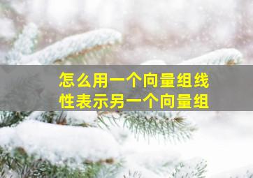 怎么用一个向量组线性表示另一个向量组