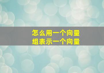 怎么用一个向量组表示一个向量