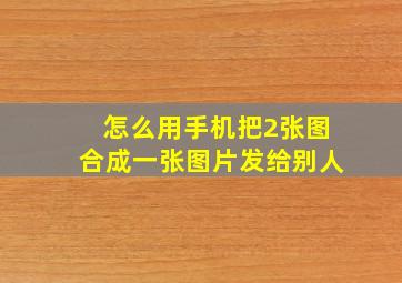 怎么用手机把2张图合成一张图片发给别人