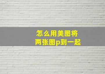 怎么用美图将两张图p到一起