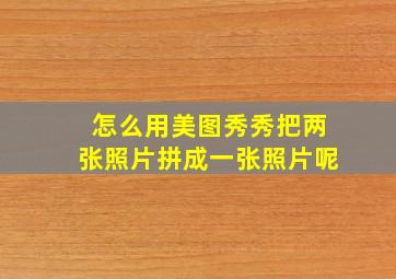 怎么用美图秀秀把两张照片拼成一张照片呢