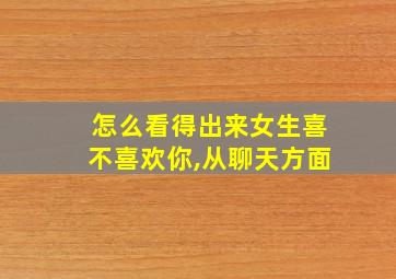 怎么看得出来女生喜不喜欢你,从聊天方面