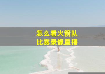 怎么看火箭队比赛录像直播