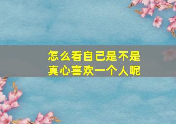 怎么看自己是不是真心喜欢一个人呢