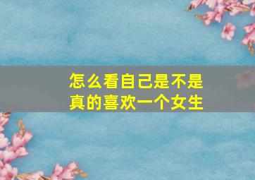 怎么看自己是不是真的喜欢一个女生