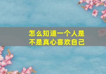 怎么知道一个人是不是真心喜欢自己