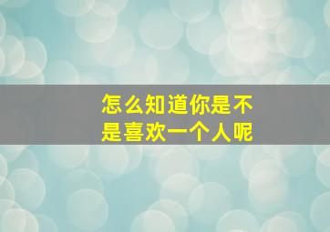 怎么知道你是不是喜欢一个人呢