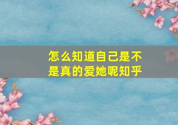 怎么知道自己是不是真的爱她呢知乎