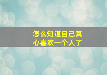 怎么知道自己真心喜欢一个人了