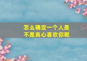 怎么确定一个人是不是真心喜欢你呢