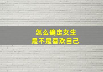 怎么确定女生是不是喜欢自己