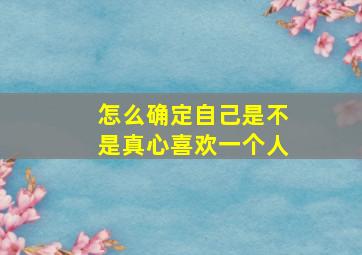 怎么确定自己是不是真心喜欢一个人