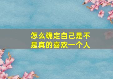 怎么确定自己是不是真的喜欢一个人