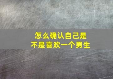 怎么确认自己是不是喜欢一个男生