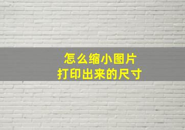 怎么缩小图片打印出来的尺寸