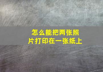 怎么能把两张照片打印在一张纸上