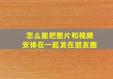 怎么能把图片和视频安排在一起发在朋友圈