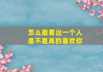 怎么能看出一个人是不是真的喜欢你