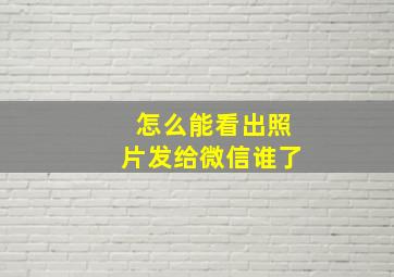 怎么能看出照片发给微信谁了