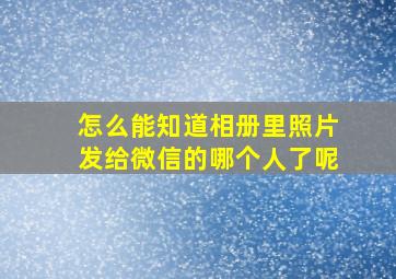 怎么能知道相册里照片发给微信的哪个人了呢