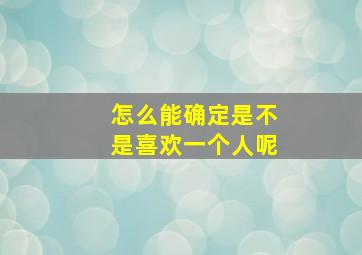 怎么能确定是不是喜欢一个人呢