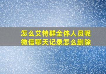 怎么艾特群全体人员呢微信聊天记录怎么删除