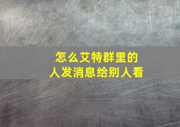 怎么艾特群里的人发消息给别人看