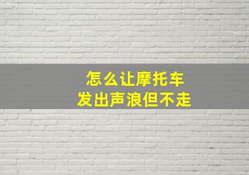 怎么让摩托车发出声浪但不走