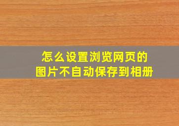 怎么设置浏览网页的图片不自动保存到相册