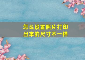 怎么设置照片打印出来的尺寸不一样