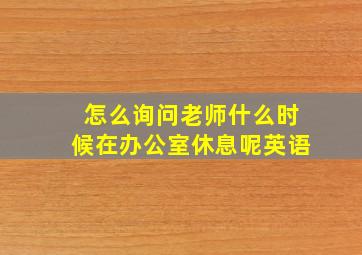 怎么询问老师什么时候在办公室休息呢英语