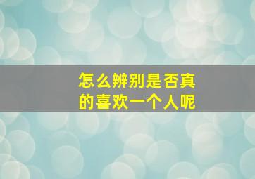 怎么辨别是否真的喜欢一个人呢