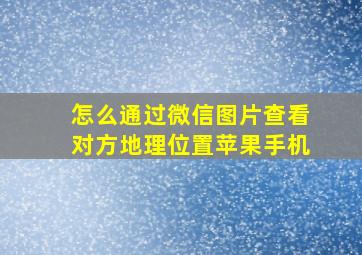 怎么通过微信图片查看对方地理位置苹果手机