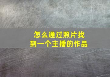 怎么通过照片找到一个主播的作品