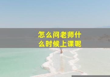 怎么问老师什么时候上课呢