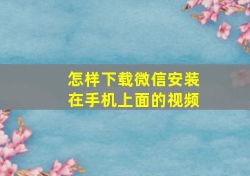 怎样下载微信安装在手机上面的视频