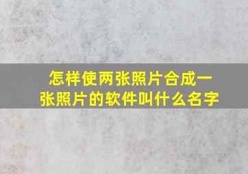 怎样使两张照片合成一张照片的软件叫什么名字