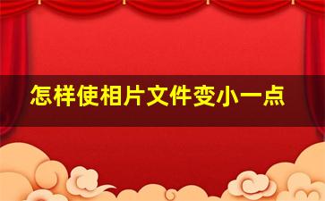 怎样使相片文件变小一点