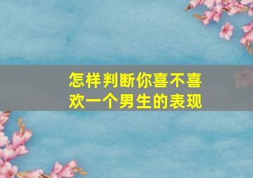 怎样判断你喜不喜欢一个男生的表现