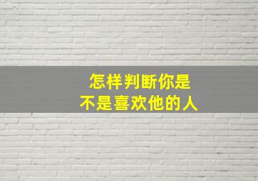 怎样判断你是不是喜欢他的人