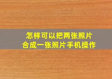 怎样可以把两张照片合成一张照片手机操作