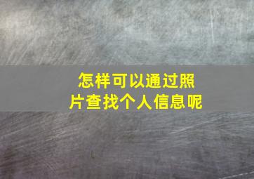 怎样可以通过照片查找个人信息呢