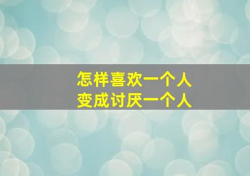 怎样喜欢一个人变成讨厌一个人