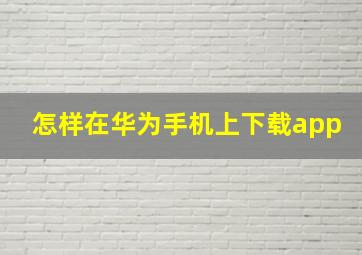 怎样在华为手机上下载app