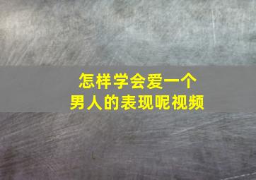 怎样学会爱一个男人的表现呢视频