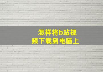 怎样将b站视频下载到电脑上