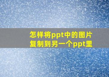 怎样将ppt中的图片复制到另一个ppt里