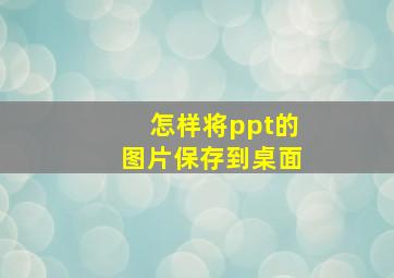 怎样将ppt的图片保存到桌面