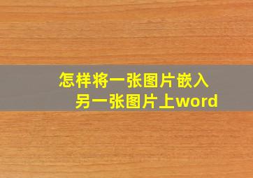 怎样将一张图片嵌入另一张图片上word